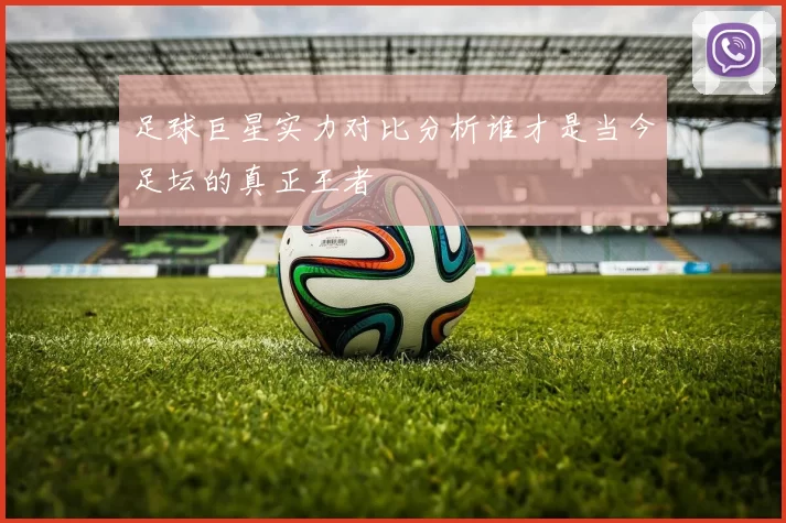 足球巨星实力对比分析谁才是当今足坛的真正王者
