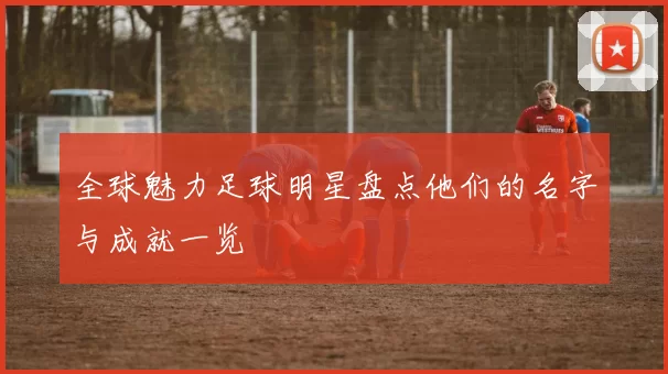 全球魅力足球明星盘点他们的名字与成就一览