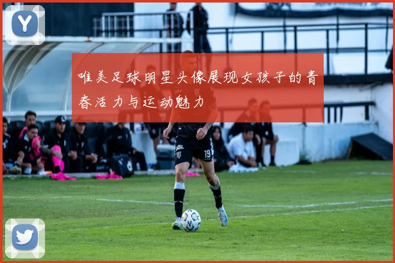 唯美足球明星头像展现女孩子的青春活力与运动魅力