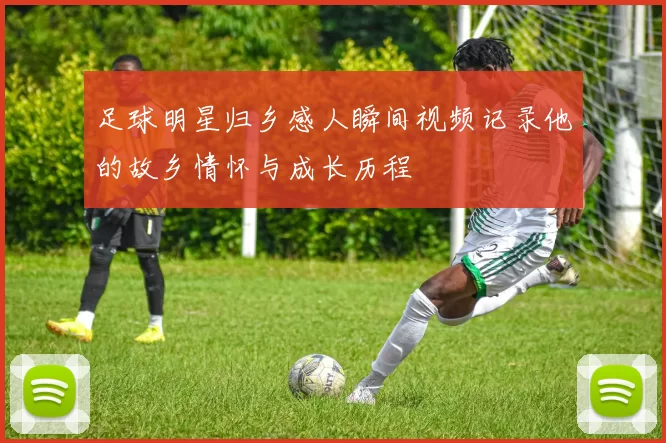 足球明星归乡感人瞬间视频记录他的故乡情怀与成长历程