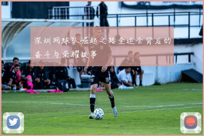 深圳网球队崛起之路全运会背后的奋斗与荣耀故事