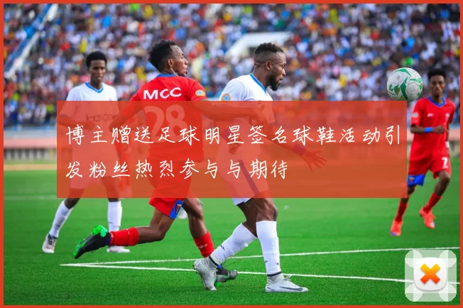 博主赠送足球明星签名球鞋活动引发粉丝热烈参与与期待