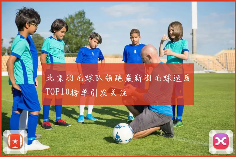 北京羽毛球队领跑最新羽毛球速度TOP10榜单引发关注