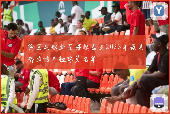 德国足球新星崛起盘点2023年最具潜力的年轻球员名单