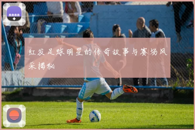 红发足球明星的传奇故事与赛场风采揭秘