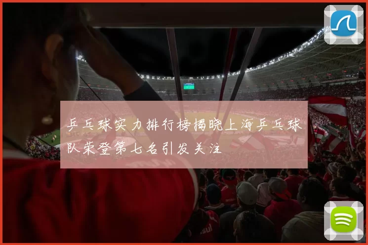 乒乓球实力排行榜揭晓上海乒乓球队荣登第七名引发关注