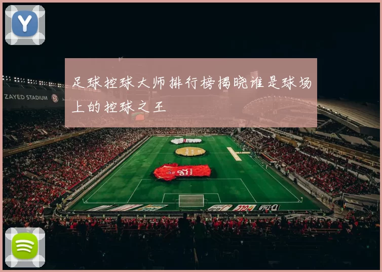 足球控球大师排行榜揭晓谁是球场上的控球之王