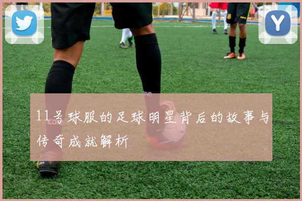 11号球服的足球明星背后的故事与传奇成就解析