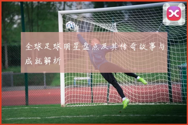 全球足球明星盘点及其传奇故事与成就解析