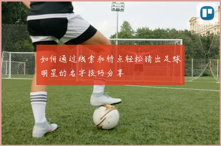 如何通过线索和特点轻松猜出足球明星的名字技巧分享