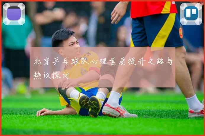 北京乒乓球队心理素质提升之路与热议探讨