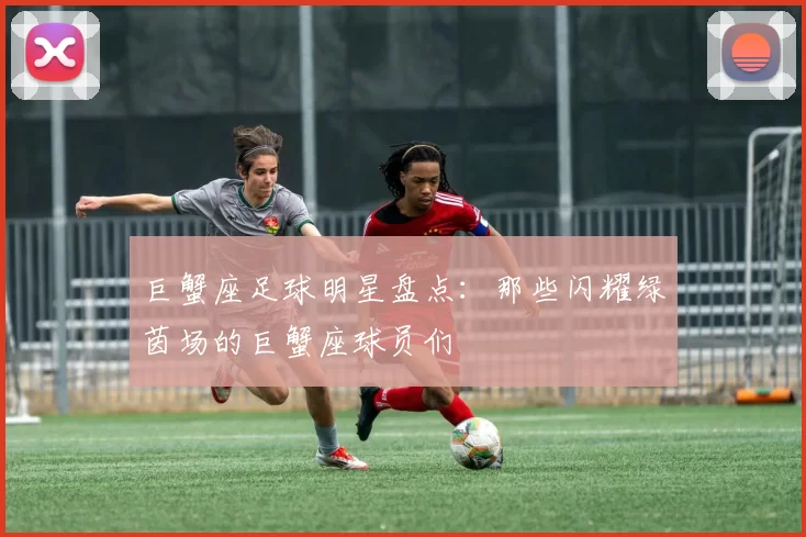 巨蟹座足球明星盘点：那些闪耀绿茵场的巨蟹座球员们