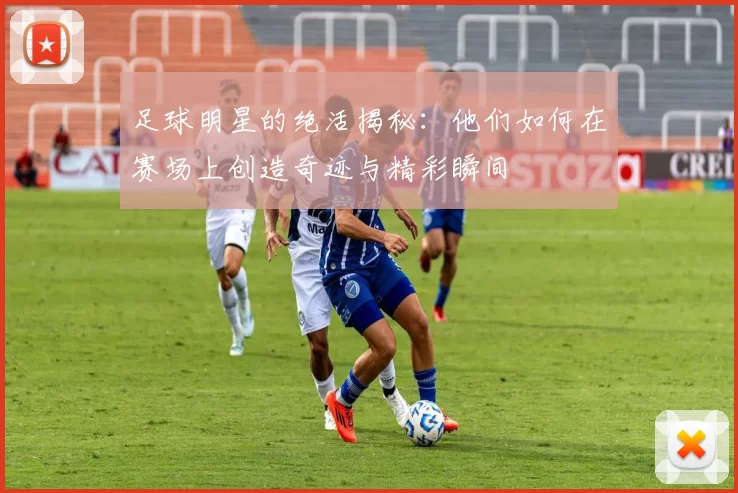 足球明星的绝活揭秘：他们如何在赛场上创造奇迹与精彩瞬间