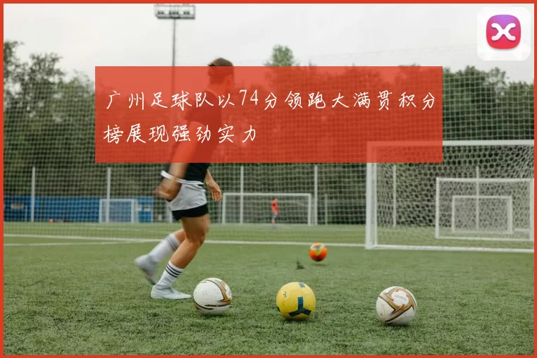 广州足球队以74分领跑大满贯积分榜展现强劲实力