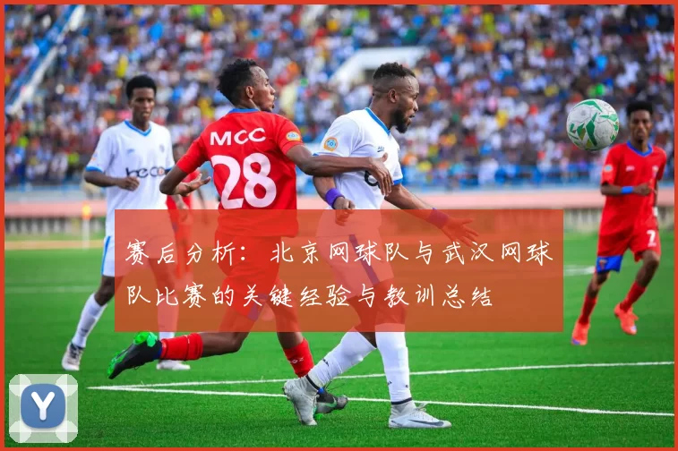 赛后分析：北京网球队与武汉网球队比赛的关键经验与教训总结
