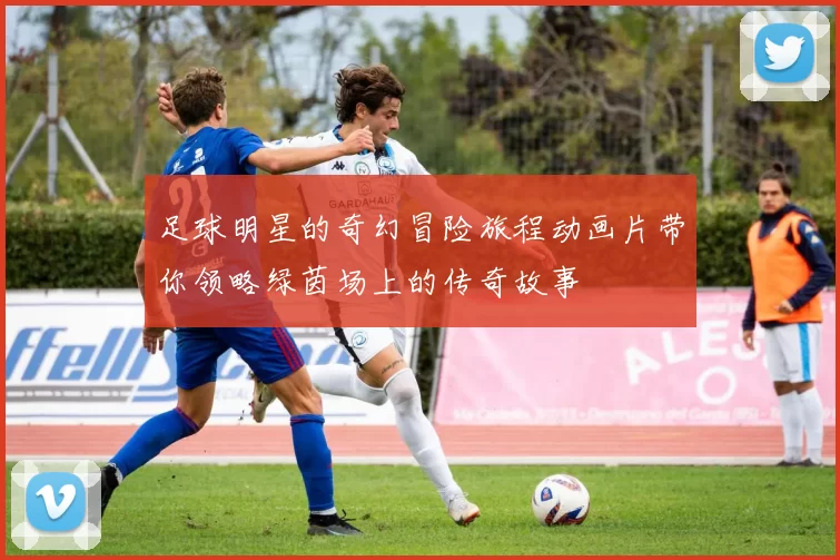 足球明星的奇幻冒险旅程动画片带你领略绿茵场上的传奇故事