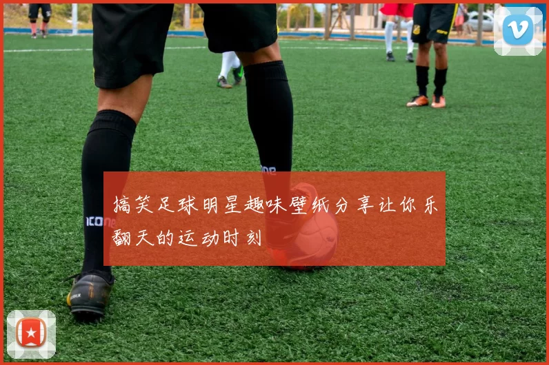 搞笑足球明星趣味壁纸分享让你乐翻天的运动时刻