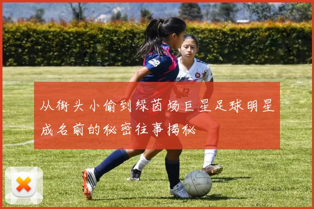 从街头小偷到绿茵场巨星足球明星成名前的秘密往事揭秘