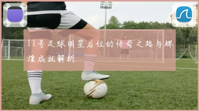 11号足球明星后位的传奇之路与辉煌成就解析