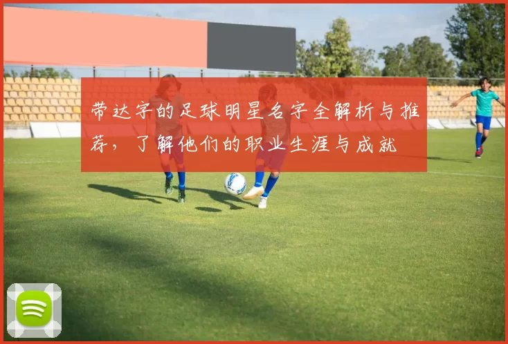 带达字的足球明星名字全解析与推荐，了解他们的职业生涯与成就