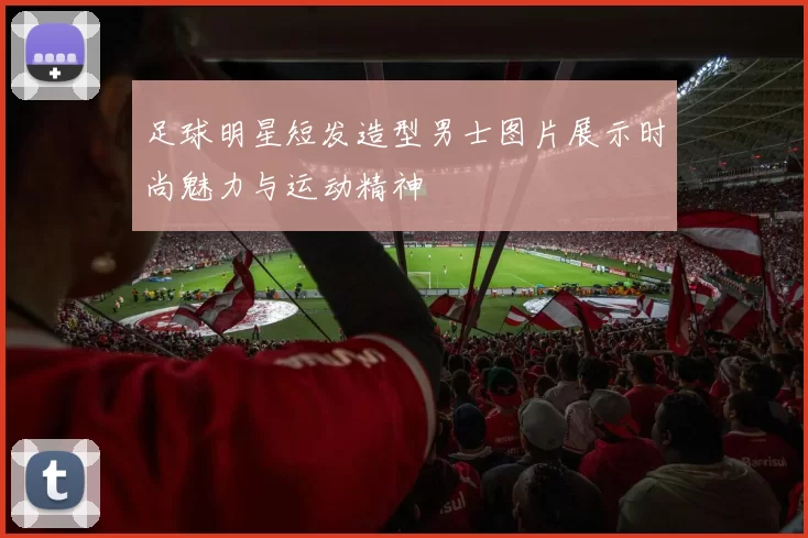 足球明星短发造型男士图片展示时尚魅力与运动精神