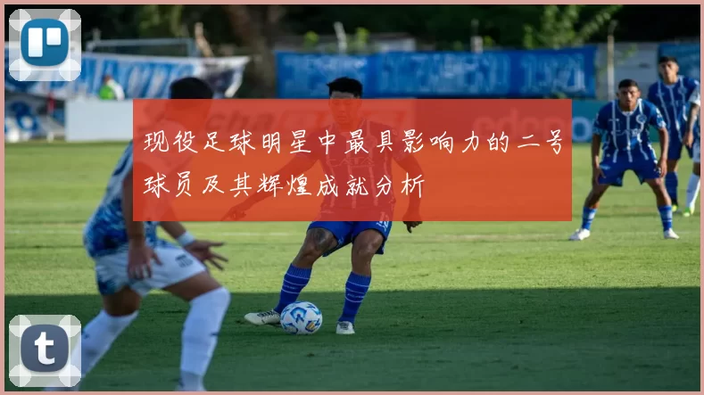 现役足球明星中最具影响力的二号球员及其辉煌成就分析