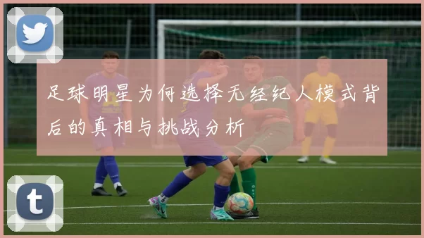 足球明星为何选择无经纪人模式背后的真相与挑战分析
