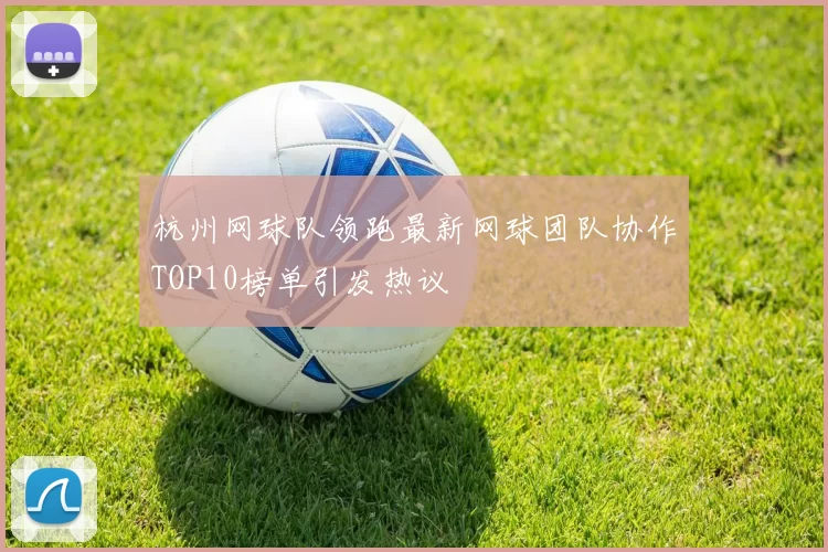 杭州网球队领跑最新网球团队协作TOP10榜单引发热议