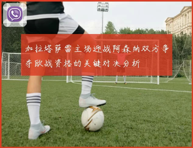 加拉塔萨雷主场迎战阿森纳双方争夺欧战资格的关键对决分析