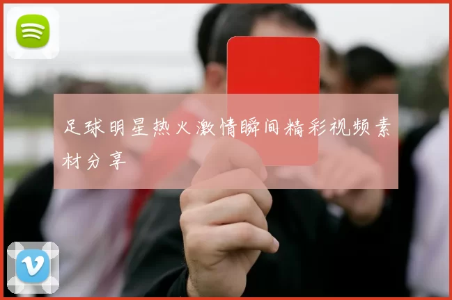 足球明星热火激情瞬间精彩视频素材分享