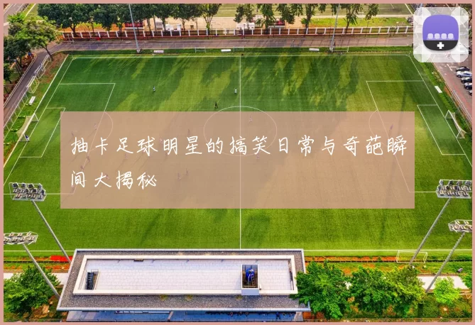 抽卡足球明星的搞笑日常与奇葩瞬间大揭秘