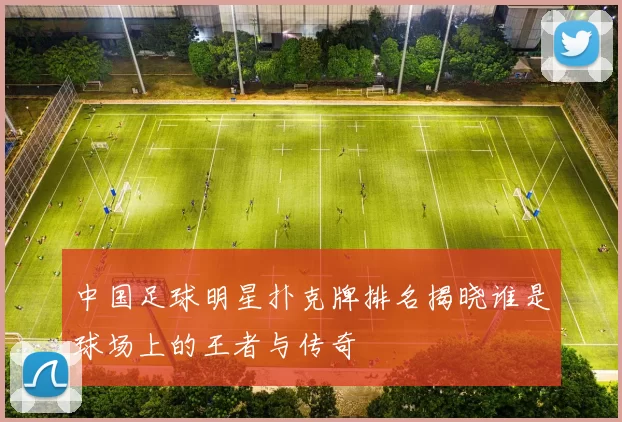 中国足球明星扑克牌排名揭晓谁是球场上的王者与传奇