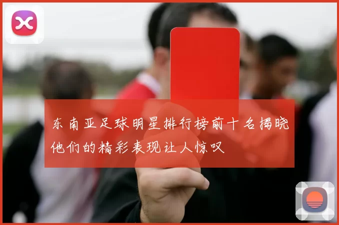 东南亚足球明星排行榜前十名揭晓他们的精彩表现让人惊叹