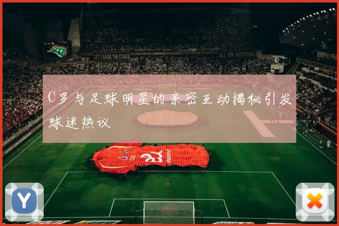 C罗与足球明星的亲密互动揭秘引发球迷热议