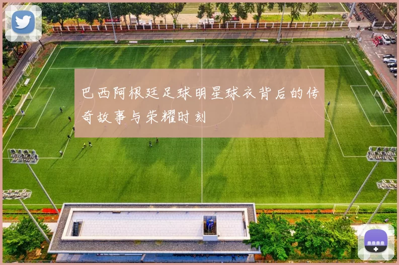 巴西阿根廷足球明星球衣背后的传奇故事与荣耀时刻