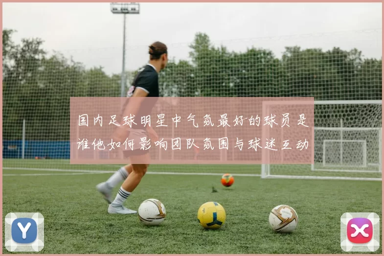 国内足球明星中气氛最好的球员是谁他如何影响团队氛围与球迷互动