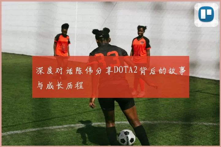 深度对话陈伟分享DOTA2背后的故事与成长历程