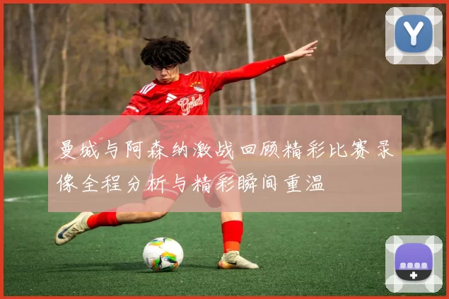 曼城与阿森纳激战回顾精彩比赛录像全程分析与精彩瞬间重温