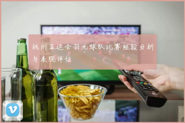 杭州亚运会羽毛球队比赛经验分析与表现评估