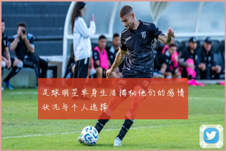 足球明星单身生活揭秘他们的感情状况与个人选择
