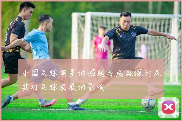 小国足球明星的崛起与成就探讨及其对足球发展的影响