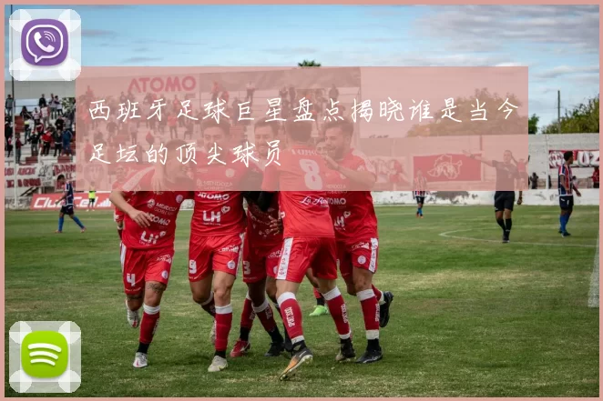 西班牙足球巨星盘点揭晓谁是当今足坛的顶尖球员