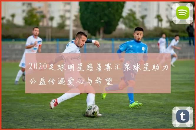 2020足球明星慈善赛汇聚球星助力公益传递爱心与希望