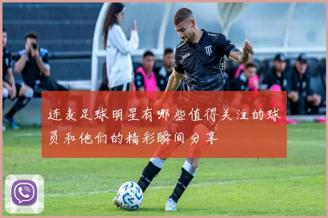 连麦足球明星有哪些值得关注的球员和他们的精彩瞬间分享