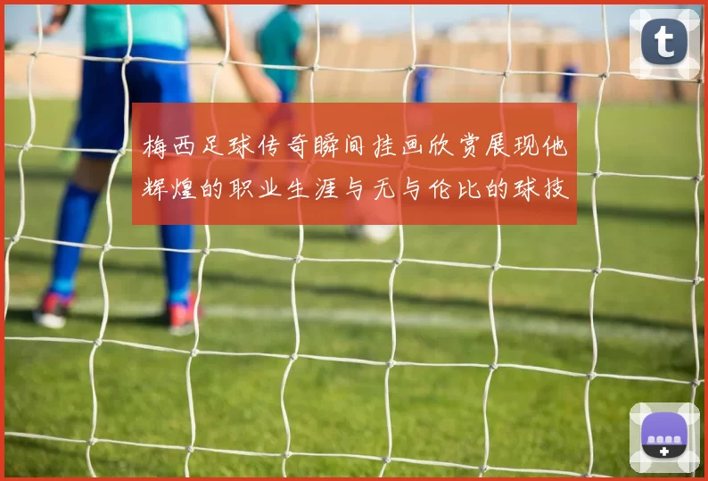 梅西足球传奇瞬间挂画欣赏展现他辉煌的职业生涯与无与伦比的球技