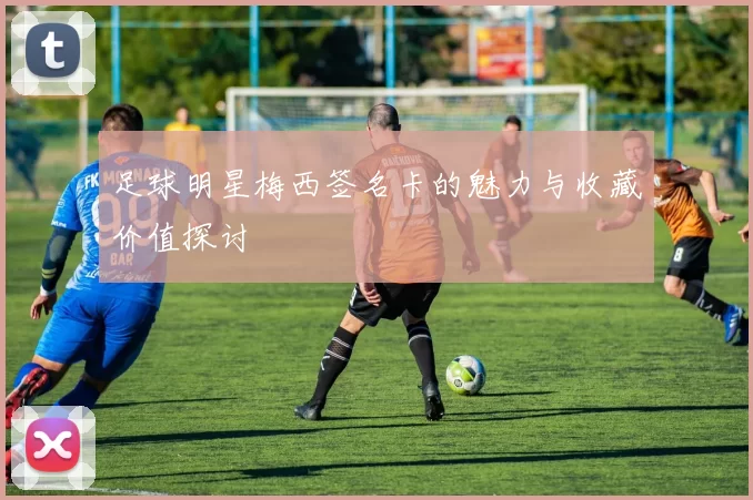 足球明星梅西签名卡的魅力与收藏价值探讨