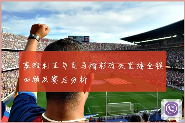 塞维利亚与皇马精彩对决直播全程回顾及赛后分析