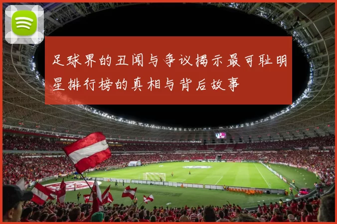 足球界的丑闻与争议揭示最可耻明星排行榜的真相与背后故事