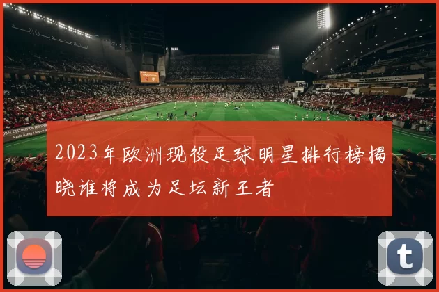 2023年欧洲现役足球明星排行榜揭晓谁将成为足坛新王者