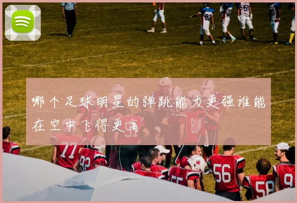 哪个足球明星的弹跳能力更强谁能在空中飞得更高